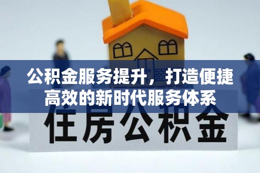 古蔺公积金服务提升，打造便捷高效的新时代服务体系