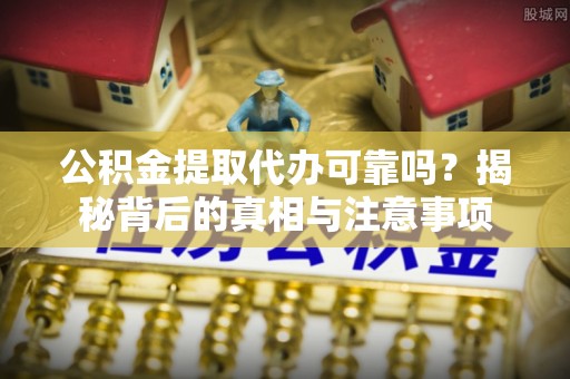古蔺公积金提取代办可靠吗？揭秘背后的真相与注意事项