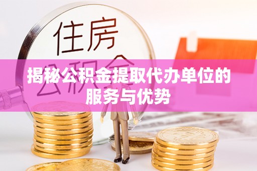 古蔺揭秘公积金提取代办单位的服务与优势