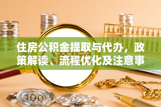 古蔺住房公积金提取与代办，政策解读、流程优化及注意事项