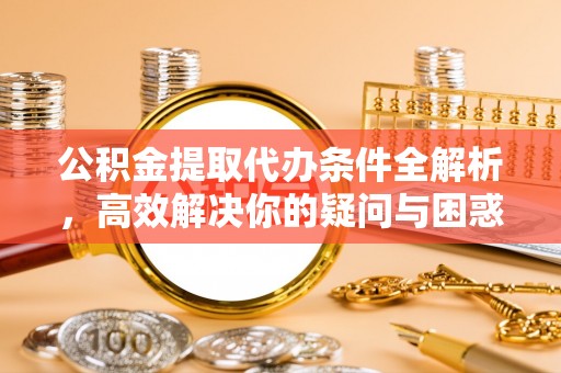 古蔺公积金提取代办条件全解析，高效解决你的疑问与困惑