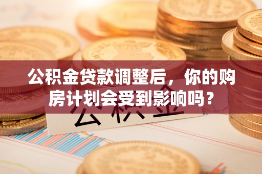 古蔺公积金贷款调整后，你的购房计划会受到影响吗？