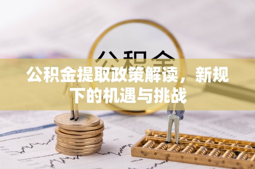 古蔺公积金提取政策解读，新规下的机遇与挑战