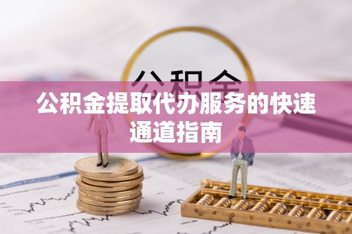 古蔺公积金提取代办服务的快速通道指南