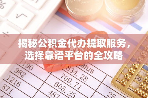 古蔺揭秘公积金代办提取服务，选择靠谱平台的全攻略