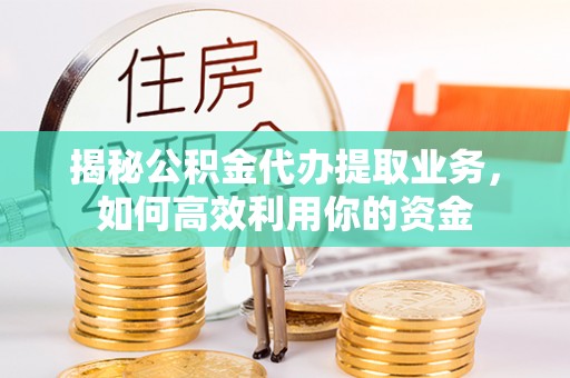 古蔺揭秘公积金代办提取业务，如何高效利用你的资金