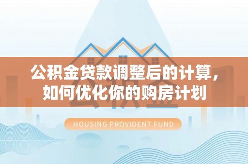 古蔺公积金贷款调整后的计算，如何优化你的购房计划