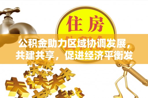 古蔺公积金助力区域协调发展，共建共享，促进经济平衡发展