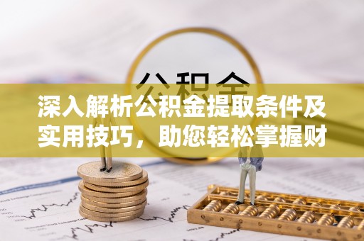 古蔺深入解析公积金提取条件及实用技巧，助您轻松掌握财富管理