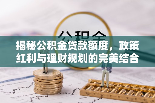 古蔺揭秘公积金贷款额度，政策红利与理财规划的完美结合