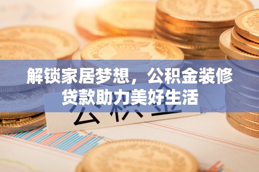 古蔺解锁家居梦想，公积金装修贷款助力美好生活