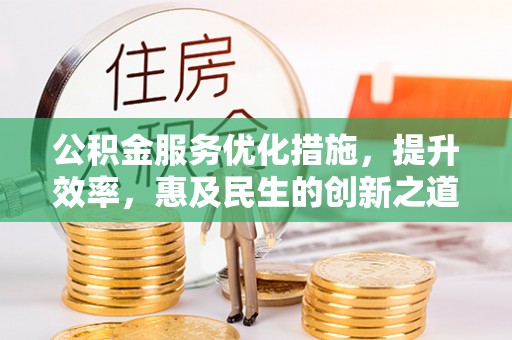 古蔺公积金服务优化措施，提升效率，惠及民生的创新之道