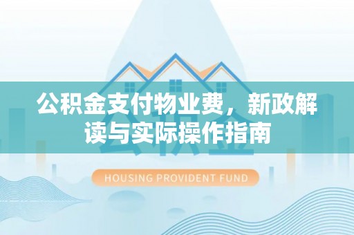 古蔺公积金支付物业费，新政解读与实际操作指南