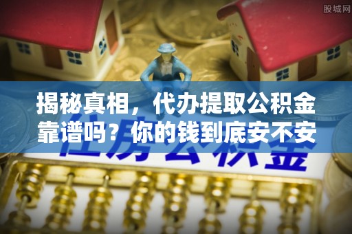 古蔺揭秘真相，代办提取公积金靠谱吗？你的钱到底安不安全