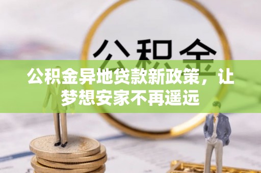 古蔺公积金异地贷款新政策，让梦想安家不再遥远
