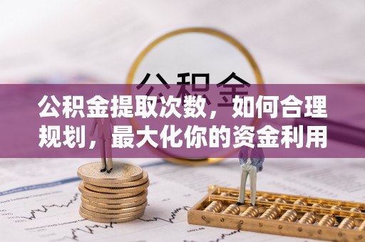 古蔺公积金提取次数，如何合理规划，最大化你的资金利用