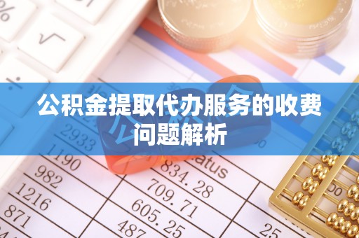 古蔺公积金提取代办服务的收费问题解析