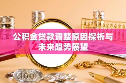 古蔺公积金贷款调整原因探析与未来趋势展望