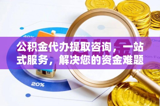 古蔺公积金代办提取咨询，一站式服务，解决您的资金难题