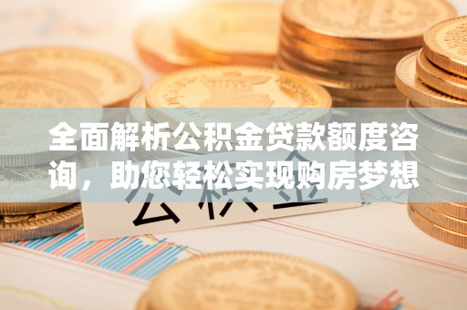 古蔺全面解析公积金贷款额度咨询，助您轻松实现购房梦想