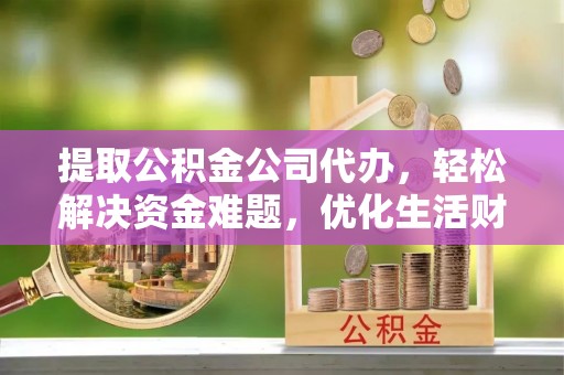古蔺提取公积金公司代办，轻松解决资金难题，优化生活财务管理