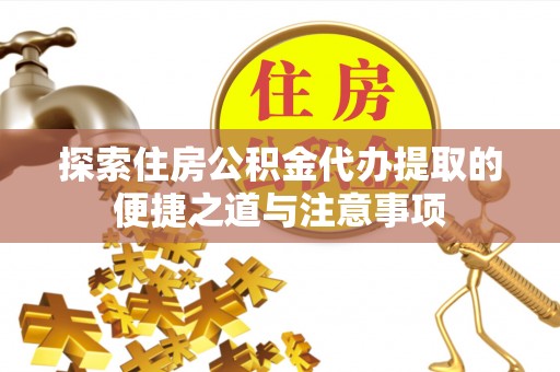 古蔺探索住房公积金代办提取的便捷之道与注意事项
