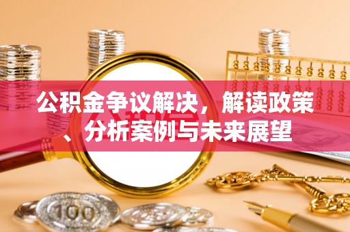 古蔺公积金争议解决，解读政策、分析案例与未来展望