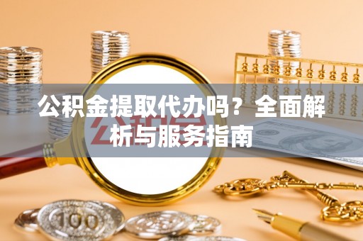 古蔺公积金提取代办吗？全面解析与服务指南