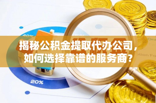 古蔺揭秘公积金提取代办公司，如何选择靠谱的服务商？