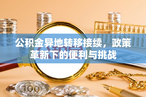 古蔺公积金异地转移接续，政策革新下的便利与挑战