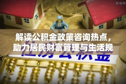 古蔺解读公积金政策咨询热点，助力居民财富管理与生活规划