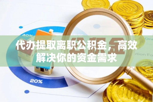 古蔺代办提取离职公积金，高效解决你的资金需求