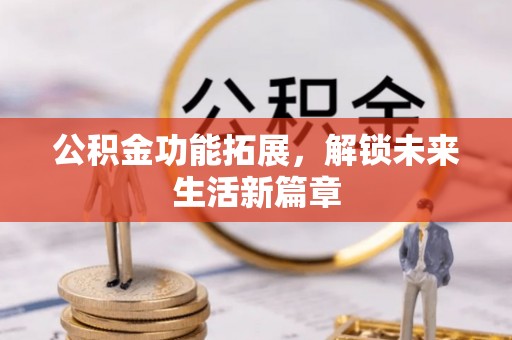 古蔺公积金功能拓展，解锁未来生活新篇章