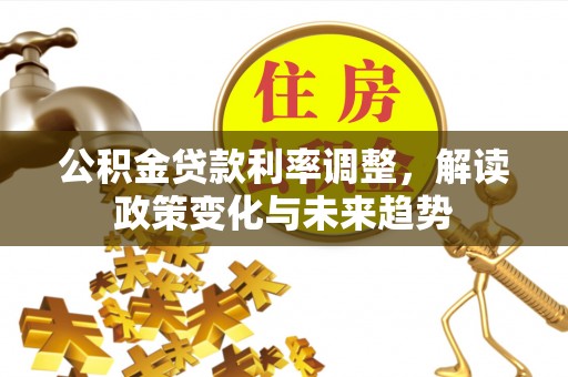 古蔺公积金贷款利率调整，解读政策变化与未来趋势