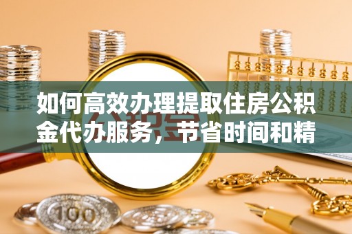 古蔺如何高效办理提取住房公积金代办服务，节省时间和精力