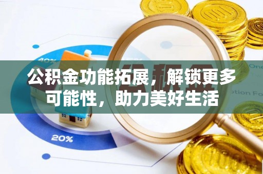 古蔺公积金功能拓展，解锁更多可能性，助力美好生活