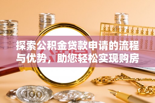 古蔺探索公积金贷款申请的流程与优势，助您轻松实现购房梦想