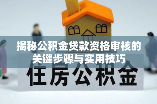 古蔺揭秘公积金贷款资格审核的关键步骤与实用技巧
