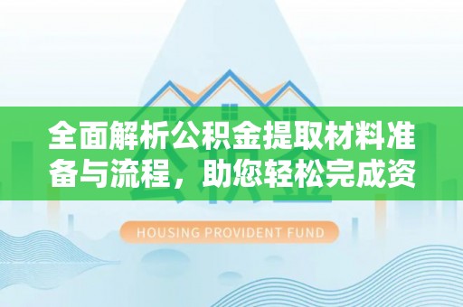 古蔺全面解析公积金提取材料准备与流程，助您轻松完成资金提取
