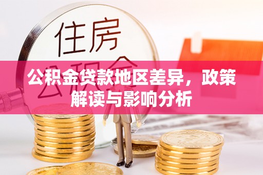 古蔺公积金贷款地区差异，政策解读与影响分析