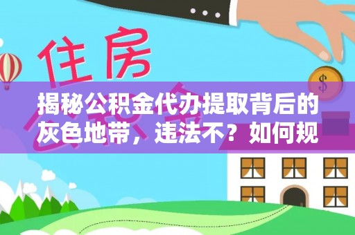 古蔺揭秘公积金代办提取背后的灰色地带，违法不？如何规避风险？
