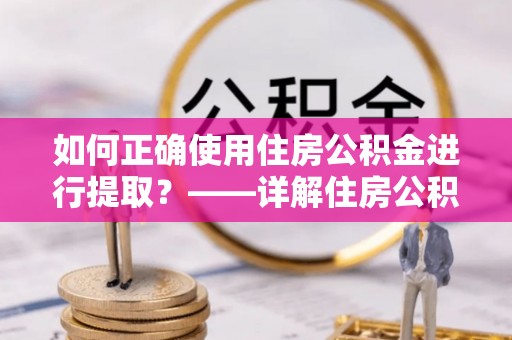 古蔺如何正确使用住房公积金进行提取？——详解住房公积金代办提取流程与注意事项