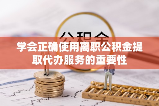古蔺学会正确使用离职公积金提取代办服务的重要性