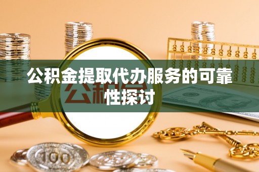 古蔺公积金提取代办服务的可靠性探讨