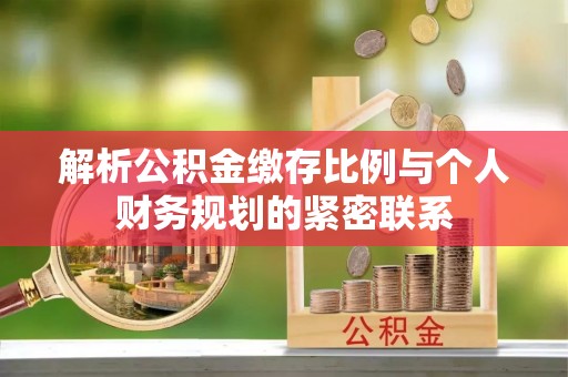 古蔺解析公积金缴存比例与个人财务规划的紧密联系