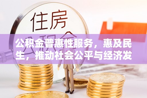 古蔺公积金普惠性服务，惠及民生，推动社会公平与经济发展的基石