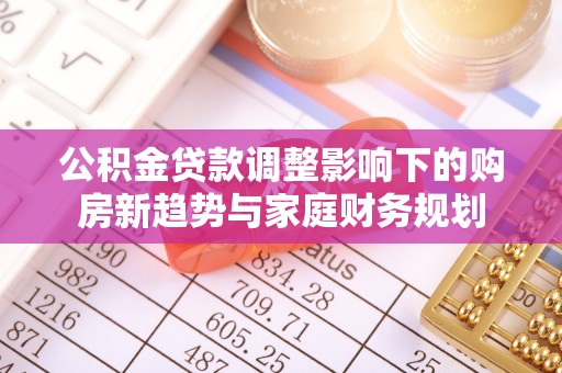 古蔺公积金贷款调整影响下的购房新趋势与家庭财务规划