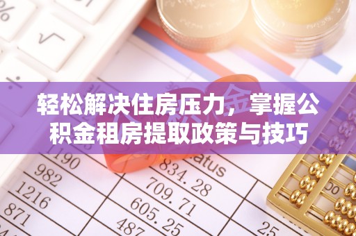 古蔺轻松解决住房压力，掌握公积金租房提取政策与技巧