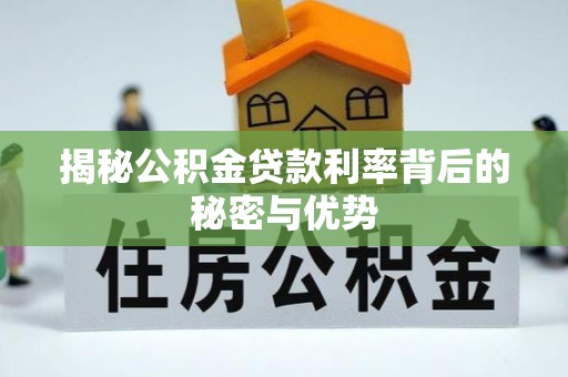古蔺揭秘公积金贷款利率背后的秘密与优势