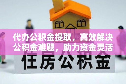 古蔺代办公积金提取，高效解决公积金难题，助力资金灵活使用